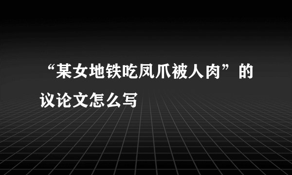 “某女地铁吃凤爪被人肉”的议论文怎么写