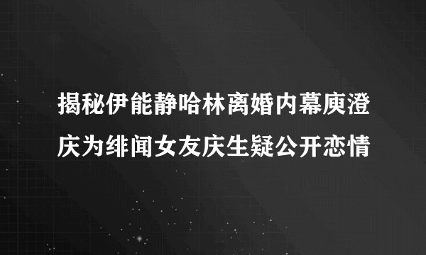 揭秘伊能静哈林离婚内幕庾澄庆为绯闻女友庆生疑公开恋情