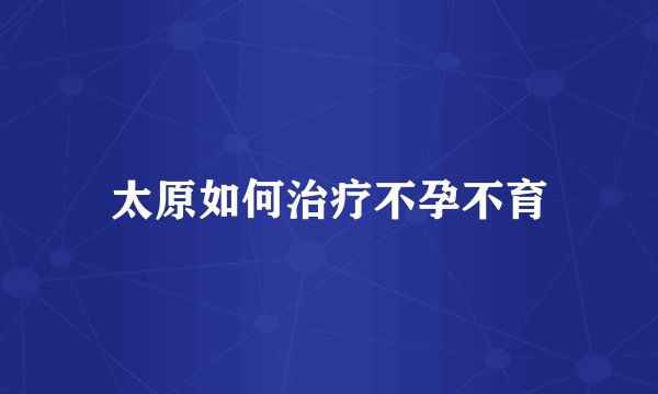 太原如何治疗不孕不育