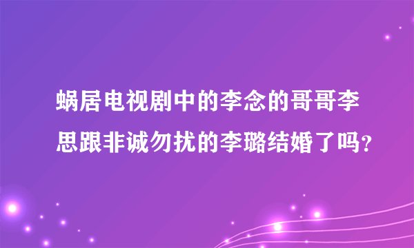 蜗居电视剧中的李念的哥哥李思跟非诚勿扰的李璐结婚了吗？