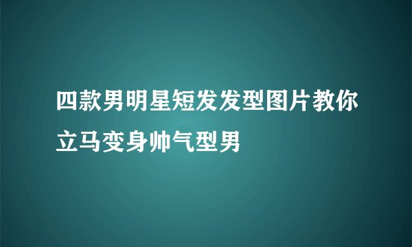 四款男明星短发发型图片教你立马变身帅气型男