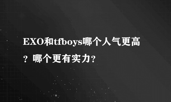 EXO和tfboys哪个人气更高？哪个更有实力？