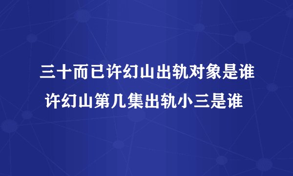 三十而已许幻山出轨对象是谁 许幻山第几集出轨小三是谁
