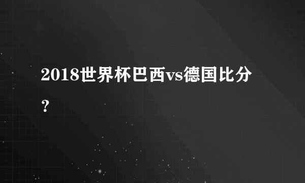 2018世界杯巴西vs德国比分？
