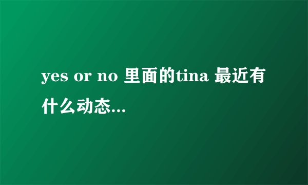 yes or no 里面的tina 最近有什么动态？或者活动？
