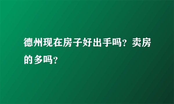 德州现在房子好出手吗？卖房的多吗？
