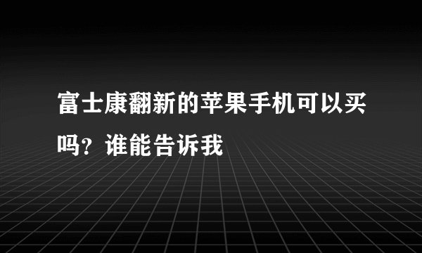 富士康翻新的苹果手机可以买吗？谁能告诉我