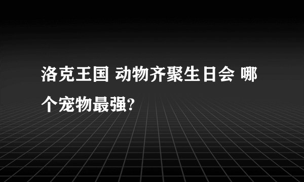 洛克王国 动物齐聚生日会 哪个宠物最强?