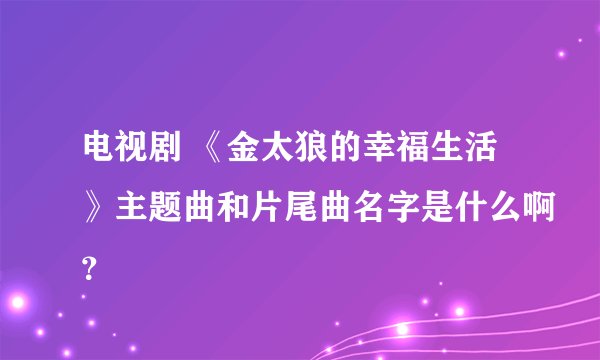 电视剧 《金太狼的幸福生活》主题曲和片尾曲名字是什么啊？