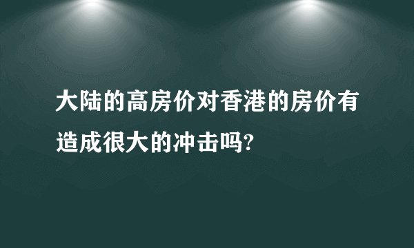 大陆的高房价对香港的房价有造成很大的冲击吗?