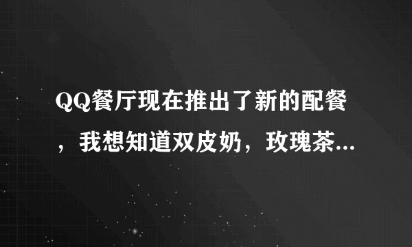 QQ餐厅现在推出了新的配餐，我想知道双皮奶，玫瑰茶，苹果醋，橙汁的搭配方法？？我知道双皮奶陪烟熏白菜