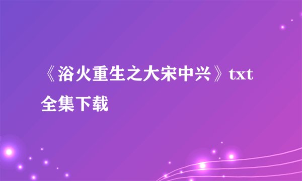 《浴火重生之大宋中兴》txt全集下载