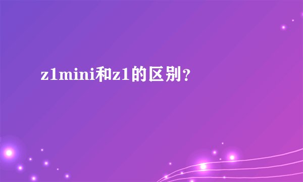 z1mini和z1的区别？