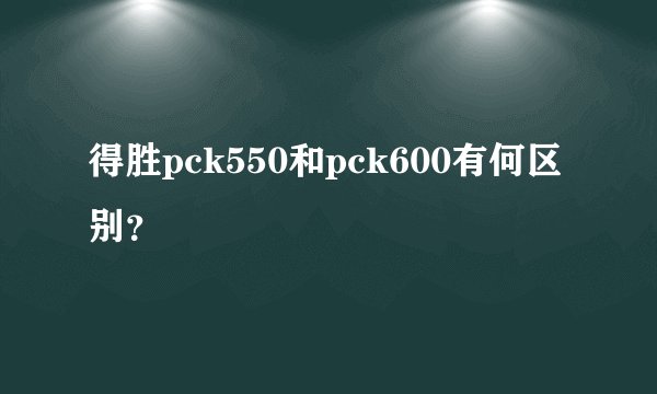 得胜pck550和pck600有何区别？