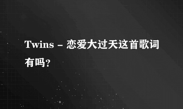 Twins - 恋爱大过天这首歌词有吗？