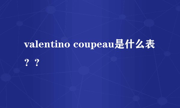 valentino coupeau是什么表？？