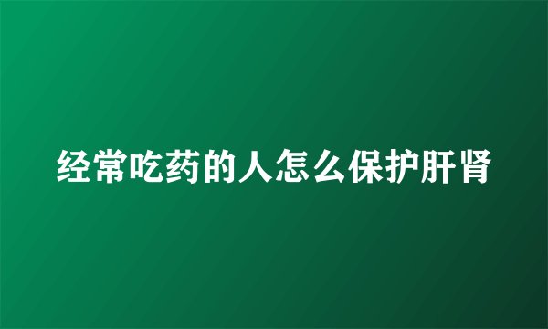 经常吃药的人怎么保护肝肾