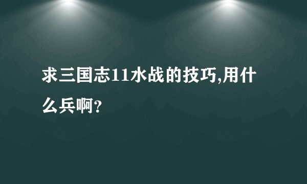 求三国志11水战的技巧,用什么兵啊？