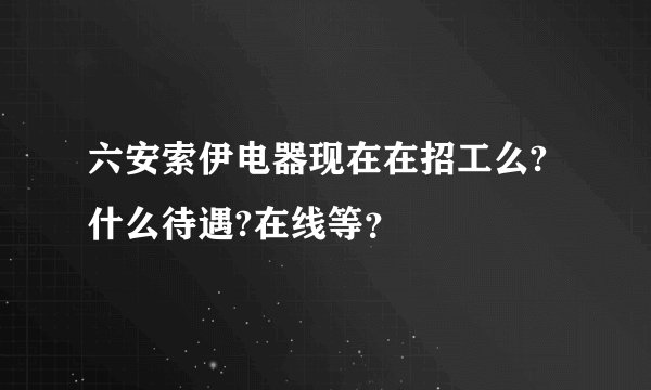 六安索伊电器现在在招工么?什么待遇?在线等？