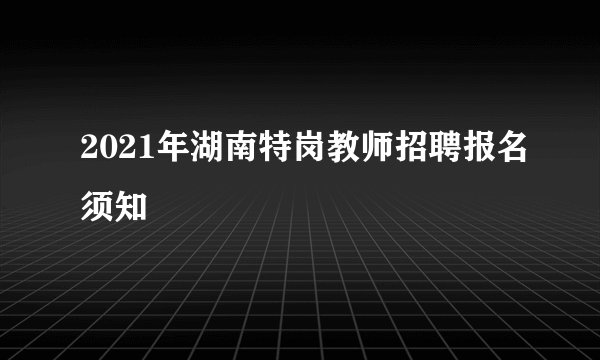 2021年湖南特岗教师招聘报名须知