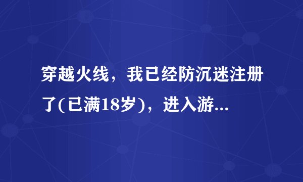 穿越火线，我已经防沉迷注册了(已满18岁)，进入游戏怎么还有正常游戏时间？