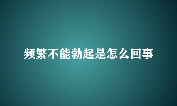 频繁不能勃起是怎么回事