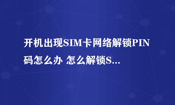 开机出现SIM卡网络解锁PIN码怎么办 怎么解锁SIM卡PIN码