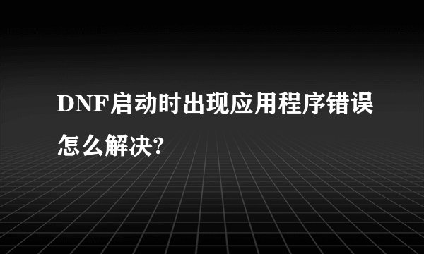 DNF启动时出现应用程序错误怎么解决?
