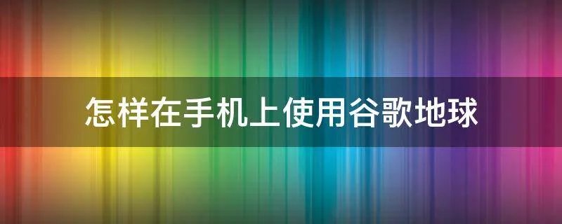 怎样在手机上使用谷歌地球