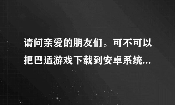 请问亲爱的朋友们。可不可以把巴适游戏下载到安卓系统的手机上。要怎么弄。