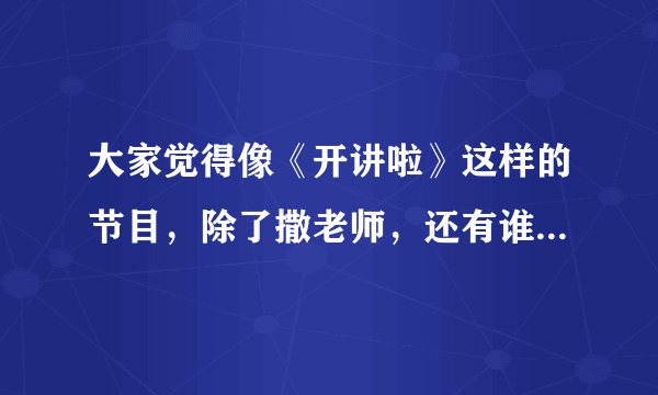 大家觉得像《开讲啦》这样的节目，除了撒老师，还有谁能主持？