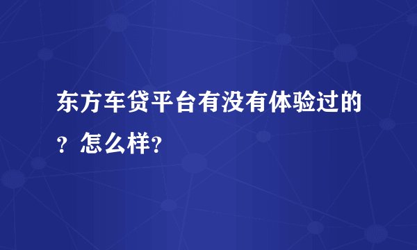 东方车贷平台有没有体验过的？怎么样？