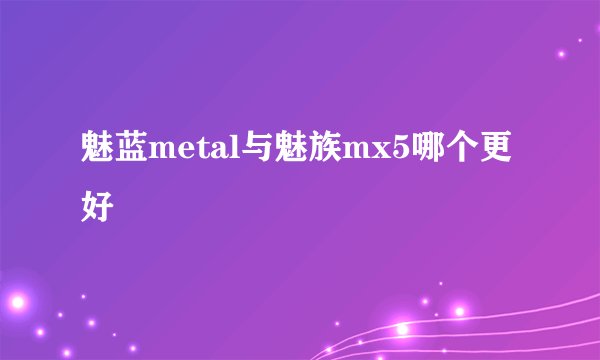 魅蓝metal与魅族mx5哪个更好