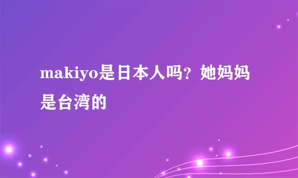 makiyo是日本人吗？她妈妈是台湾的