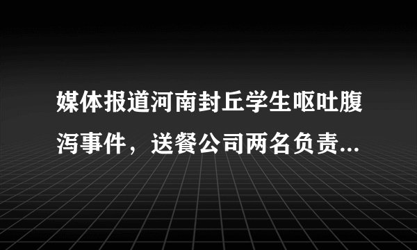 媒体报道河南封丘学生呕吐腹泻事件，送餐公司两名负责人被刑事拘留，后续将如何追责？