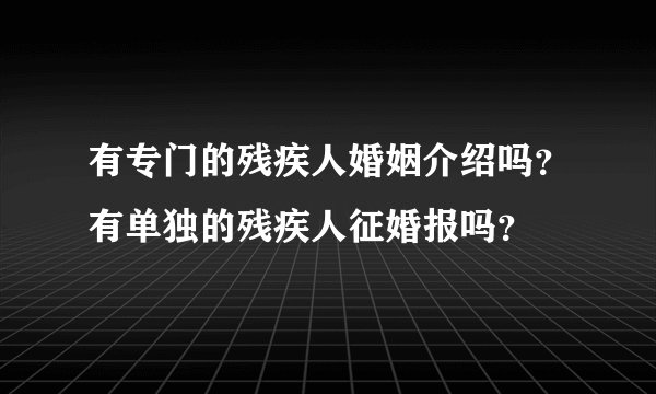 有专门的残疾人婚姻介绍吗？有单独的残疾人征婚报吗？