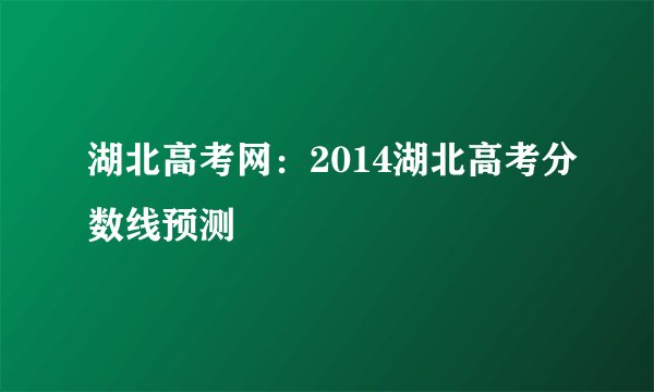 湖北高考网：2014湖北高考分数线预测