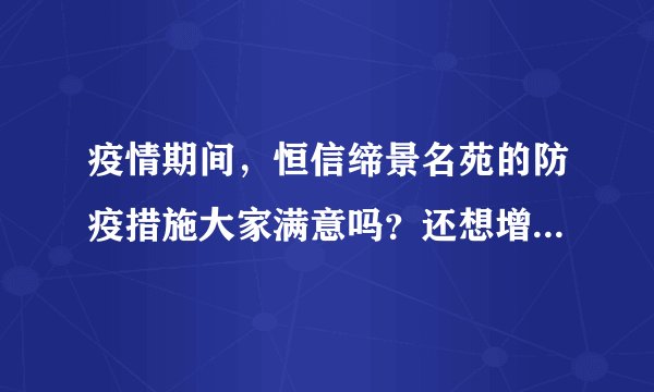 疫情期间，恒信缔景名苑的防疫措施大家满意吗？还想增加哪些防疫措施？