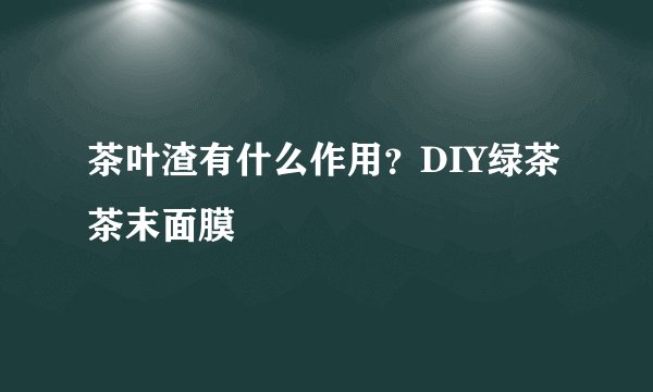 茶叶渣有什么作用？DIY绿茶茶末面膜