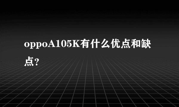 oppoA105K有什么优点和缺点？