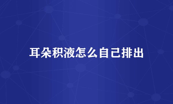 耳朵积液怎么自己排出