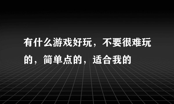 有什么游戏好玩，不要很难玩的，简单点的，适合我的