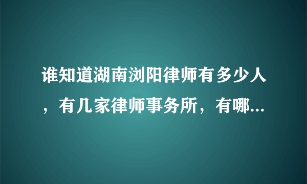谁知道湖南浏阳律师有多少人，有几家律师事务所，有哪位律师比较实在一点？