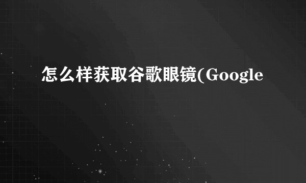 怎么样获取谷歌眼镜(Google