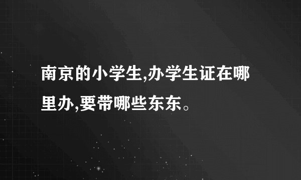 南京的小学生,办学生证在哪里办,要带哪些东东。