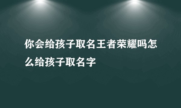 你会给孩子取名王者荣耀吗怎么给孩子取名字