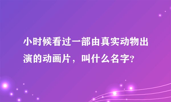 小时候看过一部由真实动物出演的动画片，叫什么名字？