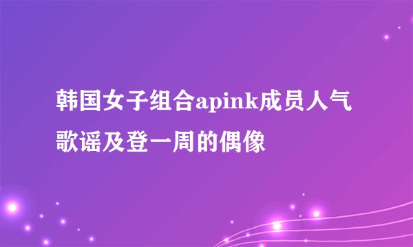 韩国女子组合apink成员人气歌谣及登一周的偶像