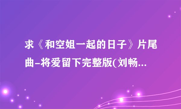 求《和空姐一起的日子》片尾曲-将爱留下完整版(刘畅)铃声下载
