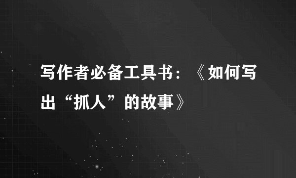 写作者必备工具书：《如何写出“抓人”的故事》